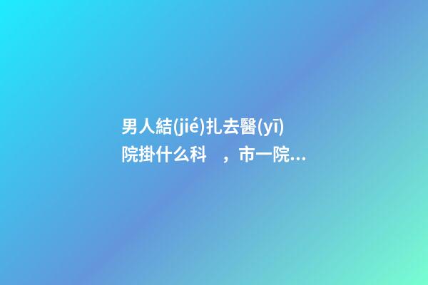 男人結(jié)扎去醫(yī)院掛什么科，市一院北城外科完成首例顯微鏡下精索靜脈曲張結(jié)扎術-第1張-觀點-玄機派